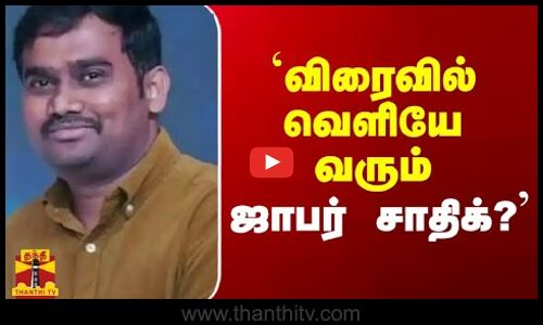`விரைவில் வெளியே வரும் ஜாபர் சாதிக்` - வழக்கறிஞர் பரபரப்பு தகவல்