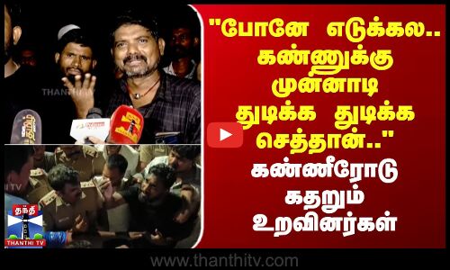 போனே எடுக்கல.. கண்ணுக்கு முன்னாடி துடிக்க துடிக்க செத்தான் அவேன்.. - கண்ணீரோடு கதறும் உறவினர்கள்