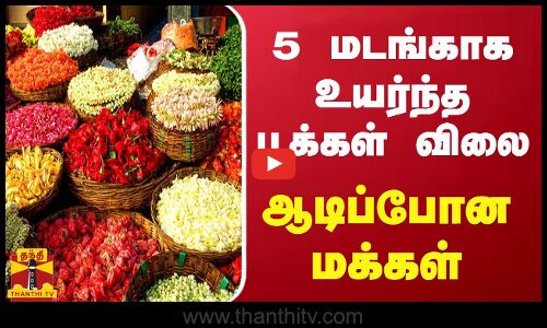 5 மடங்காக உயர்ந்த பூக்கள் விலை... ஆடிப்போன மக்கள்