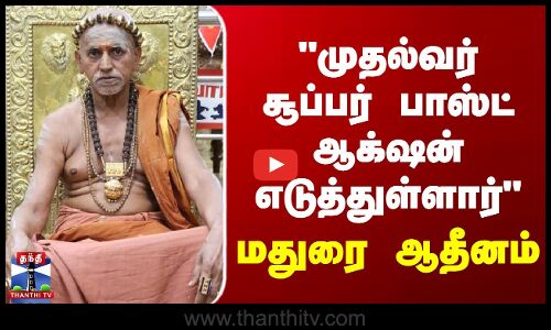 முதல்வர் சூப்பர் பாஸ்ட் ஆக்‌ஷன் எடுத்துள்ளார் - மதுரை ஆதீனம்