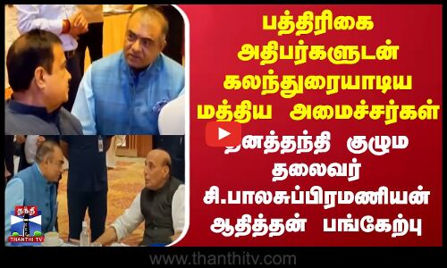 பத்திரிகை அதிபர்களுடன் கலந்துரையாடிய மத்திய அமைச்சர்கள்- தினத்தந்தி  குழும தலைவர் பங்கேற்பு