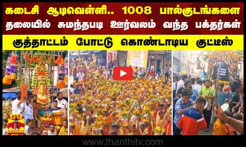 கடைசி ஆடிவெள்ளி..1008 பால்குடங்களை தலையில் சுமந்தபடி ஊர்வலம் வந்த பக்தர்கள்