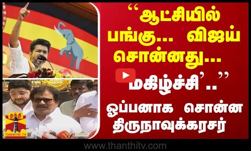 ``ஆட்சியில் பங்கு... விஜய் சொன்னது... `மகிழ்ச்சி.. - ஓப்பனாக சொன்ன திருநாவுக்கரசர்