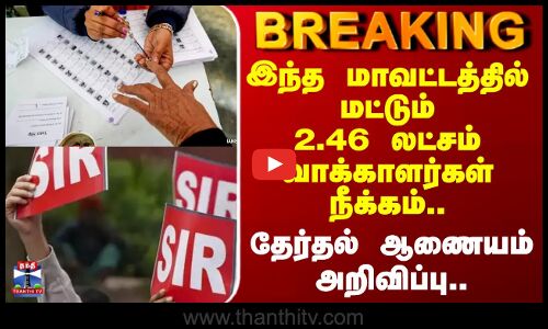 SIR List | இந்த மாவட்டத்தில் மட்டும் 2.46 லட்சம் வாக்காளர்கள் நீக்கம்.. தேர்தல் ஆணையம் அறிவிப்பு..