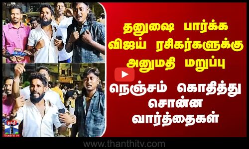 தனுஷை பார்க்க விஜய் ரசிகர்களுக்கு அனுமதி மறுப்பு - நெஞ்சம் கொதித்து சொன்ன வார்த்தைகள்