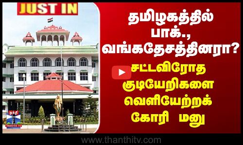 தமிழகத்தில் பாக்., வங்கதேசத்தினரா?  - சட்டவிரோத குடியேறிகளை வெளியேற்றக் கோரி மனு