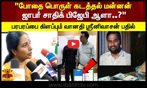 போதை பொருள் கடத்தல் மன்னன் ஜாபர் சாதிக் பிஜேபி ஆளா..?பரபரப்பை கிளப்பும் வானதி ஸ்ரீனிவாசன் பதில்