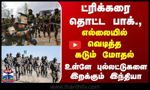 ட்ரிக்கரை தொட்ட பாக்., - எல்லையில் வெடித்த ராணுவங்கள் கடும் மோதல்...