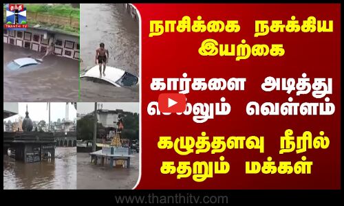 கார்களை அடித்து செல்லும் வெள்ளம் - கழுத்தளவு நீரில் கதறும் நாசிக் மக்கள்