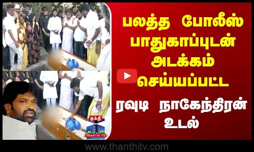 Rowdy Nagendran | Chennai | பலத்த போலீஸ் பாதுகாப்புடன் அடக்கம் செய்யப்பட்ட ரவுடி நாகேந்திரன் உடல்