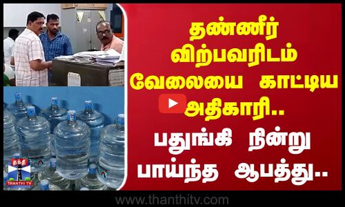 தண்ணீர் விற்பவரிடம் வேலையை காட்டிய அதிகாரி..பதுங்கி நின்று பாய்ந்த ஆபத்து..