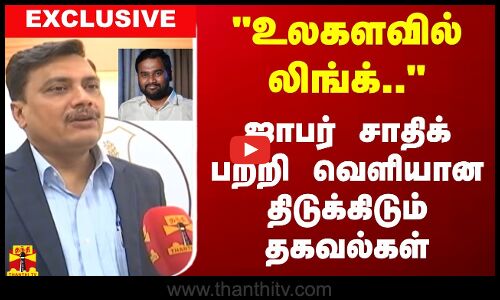 உலகளவில் லிங்க்.. - ஜாபர் சாதிக் பற்றி வெளியான திடுக்கிடும் தகவல்கள்