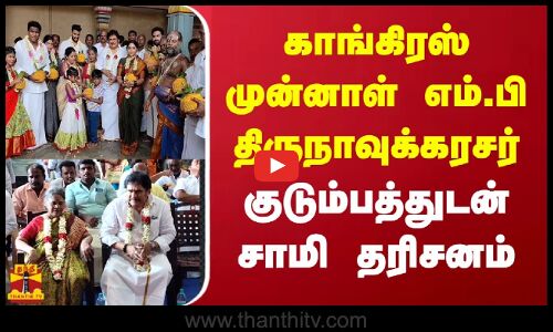 காங்கிரஸ் முன்னாள் எம்.பி திருநாவுக்கரசர் குடும்பத்துடன் சாமி தரிசனம்