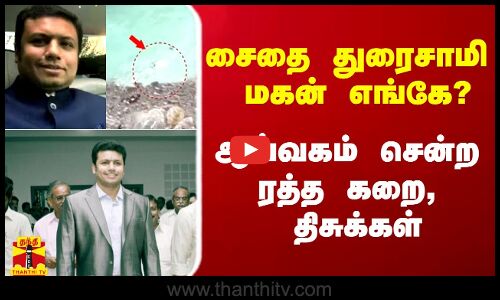 சைதை துரைசாமி மகன் மாயம் - ஆய்வகம் சென்ற ரத்த கறை, திசுக்கள்