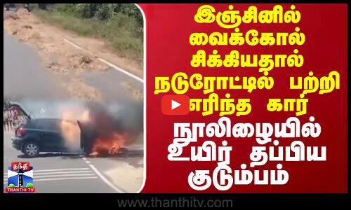 இஞ்சினில் வைக்கோல் சிக்கியதால் நடுரோட்டில் பற்றி எரிந்த கார்... நூலிழையில் உயிர் தப்பிய குடும்பம்