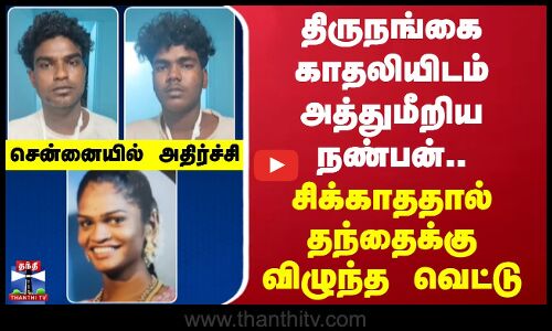 Chennai Crime | திருநங்கை காதலியிடம் அத்துமீறிய நண்பன்.. சிக்காததால் தந்தைக்கு விழுந்த வெட்டு