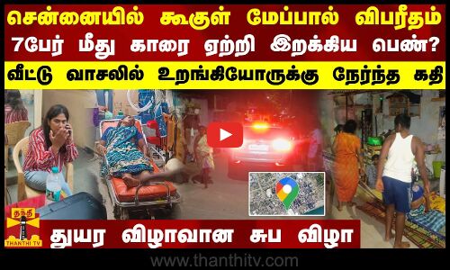 சென்னையில் கூகுள் மேப்பால் விபரீதம்...7 பேர் மீது காரை ஏற்றி இறக்கிய பெண்?..வீட்டு வாசலில் உறங்கியோருக்கு நேர்ந்த கதி - துயர விழாவான சுப விழா
