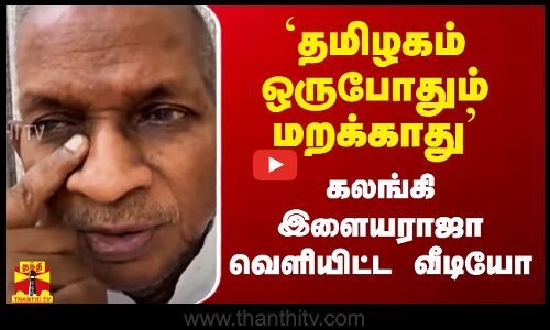 `தமிழகம் ஒருபோதும் மறக்காது`  - கலங்கி இளையராஜா வெளியிட்ட வீடியோ