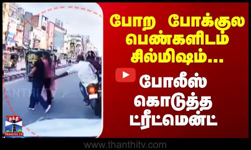 போற போக்குல  பெண்களிடம் சில்மிஷம்... போலீஸ் கொடுத்த ட்ரீட்மென்ட்....