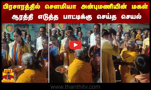 பிரசாரத்தில் சௌமியா அன்புமணியின் மகள்.. ஆரத்தி எடுத்த பாட்டிக்கு  செய்த செயல்