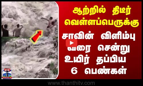 ஆற்றில் திடீர்  வெள்ளப்பெருக்கு - சாவின் விளிம்பு வரை சென்று உயிர் தப்பிய 6 பெண்கள்.