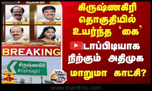 கிருஷ்ணகிரி தொகுதியில் உயர்ந்த `கை’ - விடா பிடியாக நிற்கும் அதிமுக - மாறுமா காட்சி?