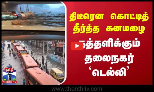 திடீரென கொட்டித் தீர்த்த கனமழை | தத்தளிக்கும் தலைநகர் டெல்லி