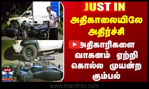 அதிகாலையிலே அதிர்ச்சி.. அதிகாரிகளை வாகனம் ஏற்றி கொல்ல முயன்ற கும்பல்