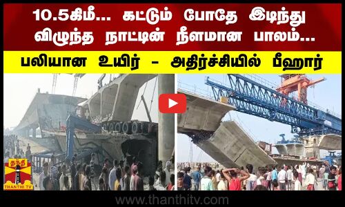 10.5கிமீ... காட்டும் போதே இடிந்து விழுந்த நாட்டின் நீளமான பாலம்... பலியான உயிர் - அதிர்ச்சியில் பீஹார்