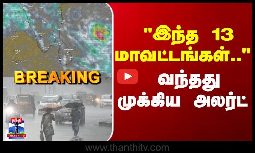 Breaking | TN Rains | Rain Alert | இந்த 13 மாவட்டங்கள்.. வந்தது முக்கிய அலர்ட்