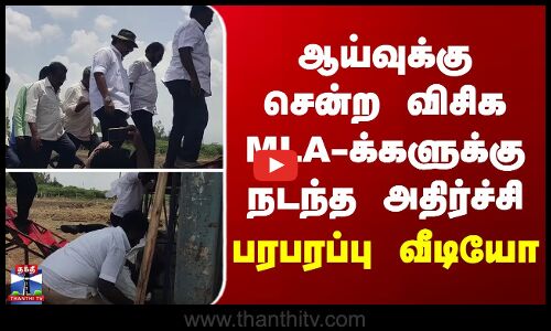 ஆய்வுக்கு சென்ற  விசிக MLA-க்களுக்கு நடந்த அதிர்ச்சி - பரபரப்பு வீடியோ