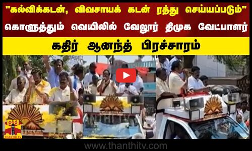 கல்விக்கடன், விவசாயக் கடன் ரத்து செய்யப்படும் - கொளுத்தும் வெயிலில் வேலூர் திமுக வேட்பாளர் கதிர் ஆனந்த் பிரச்சாரம்
