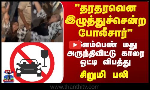 தரதரவென இழுத்துச்சென்ற போலீசார் |இளம்பெண் மது அருந்திவிட்டு காரை ஓட்டி விபத்து |