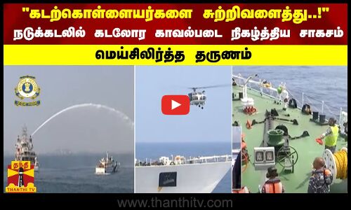 கடற்கொள்ளையர்களை சுற்றிவளைத்து..! - நடுக்கடலில் ICG நிகழ்த்திய சாகசம் - மெய்சிலிர்த்த தருணம்