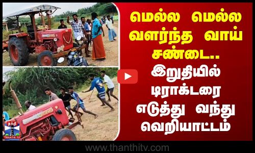 மெல்ல மெல்ல வளர்ந்த வாய் சண்டை - டிராக்டரை எடுத்து வந்து வெறியாட்டம்