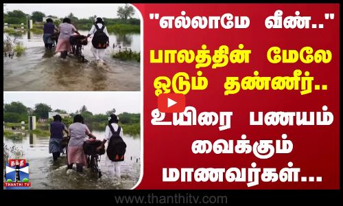 “எல்லாமே வீண்... பாலத்தின் மேலே ஓடும் தண்ணீர்...  உயிரை பணயம் வைக்கும் மாணவர்கள்...