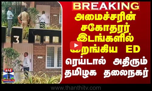 அமைச்சரின் சகோதரர் இடங்களில் இறங்கிய ED - ரெய்டால் அதிரும் சென்னை