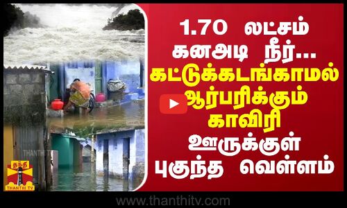 1.70 லட்சம் கனஅடி நீர்...கட்டுக்கடங்காமல் ஆர்பரிக்கும் காவிரி - ஊருக்குள் புகுந்த வெள்ளம்