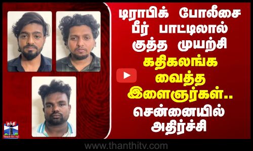 டிராபிக் போலீசை பீர் பாட்டிலால் குத்த முயற்சி - கதிகலங்க வைத்த இளைஞர்கள்.. சென்னையில் அதிர்ச்சி