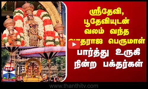 ஸ்ரீதேவி, பூதேவியுடன் வலம்வந்த வரதராஜ பெருமாள் -பார்த்து உருகி நின்ற பக்தர்கள்