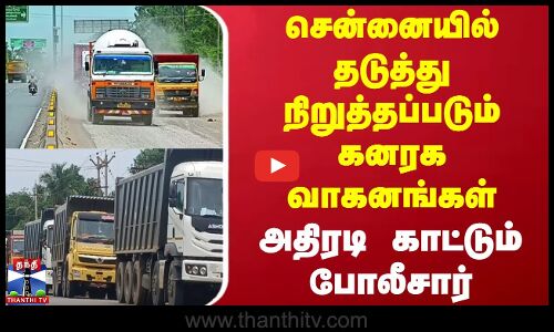 சென்னையில் தடுத்து நிறுத்தப்படும் கனரக வாகனங்கள் - அதிரடி காட்டும் போலீசார்