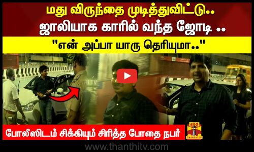 மது விருந்தை முடித்துவிட்டு.. ஜாலியாக காரில் வந்த ஜோடி ..போலீஸிடம் சிக்கியும் சிரித்த போதை நபர்