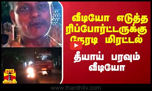 வீடியோ எடுத்த ரிப்போர்ட்டருக்கு நேரடி மிரட்டல்.. தீயாய் பரவும் வீடியோ