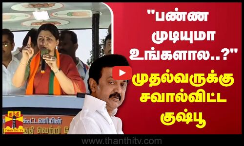பண்ண முடியுமா உங்களால..? - பிரசாரத்தில் முதல்வருக்கு சவால்விட்ட குஷ்பூ
