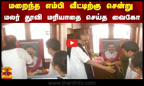 மறைந்த எம்பி கணேசமூர்த்தி வீட்டிற்கு சென்று மலர் தூவி மரியாதை செய்த வைகோ