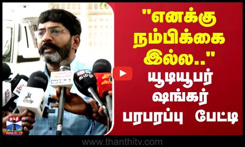 எனக்கு நம்பிக்கை இல்ல.. யூடியூபர் ஷங்கர் பரபரப்பு பேட்டி