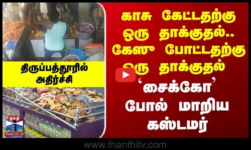 Tirupathur | காசு கேட்டதற்கு ஒரு தாக்குதல் கேஸு போட்டதற்கு ஒரு தாக்குதல் - சைக்கோ போல் மாறிய கஸ்டமர்