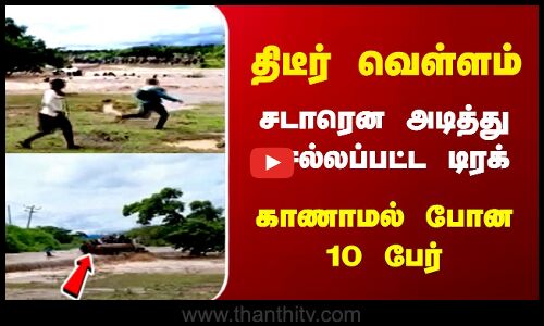 திடீர் வெள்ளம் - சடாரென அடித்து செல்லப்பட்ட டிரக் காணாமல் போன 10 பேர்