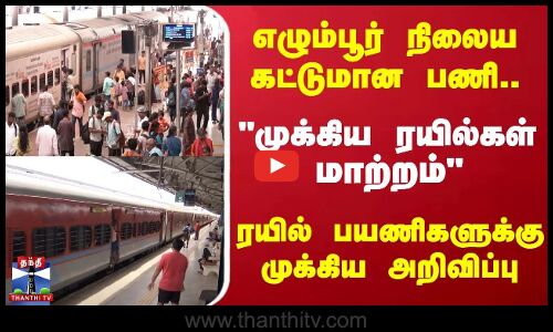 எழும்பூர் நிலைய கட்டுமான பணி..முக்கிய ரயில்கள் மாற்றம் -ரயில் பயணிகளுக்கு அறிவிப்பு