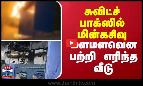 சுவிட்ச் பாக்ஸில் மின்கசிவு - மளமளவென பற்றி எரிந்த வீடு